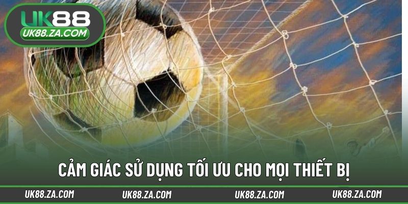 Cảm giác sử dụng tối ưu cho mọi thiết bị