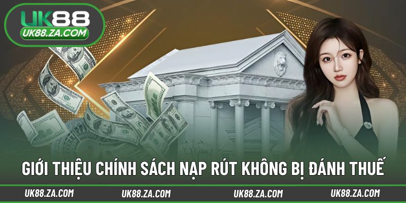 Nạp Rút Không Bị Đánh Thuế - Lợi Thế Vượt Trội Tại UK88 2 Chính sách giao dịch rõ ràng minh bạch cho hội viên