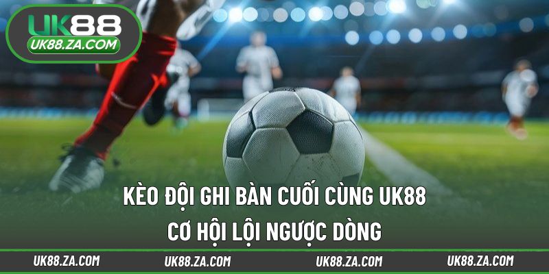 Kèo đội ghi bàn cuối cùng UK88
