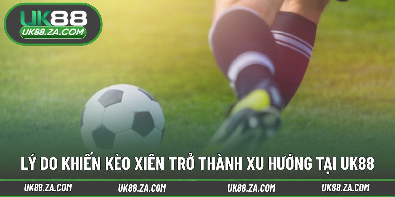 Kèo Xiên UK88 - Lựa Chọn Hoàn Hảo Cho Dân Cược Thông Minh 3 Nguyên nhân khiến hình thức xiên được quan tâm