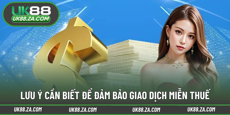 Nạp Rút Không Bị Đánh Thuế - Lợi Thế Vượt Trội Tại UK88 4 Những điểm cần ghi nhớ khi giao dịch không phát sinh thuế