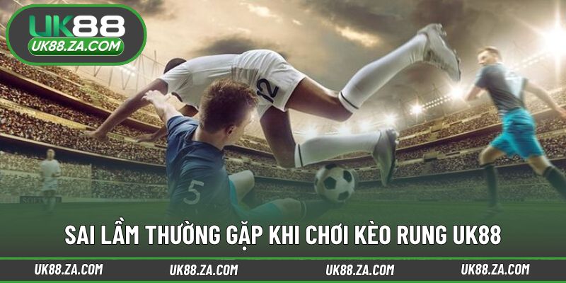 Những lỗi ảnh hưởng đến hiệu quả theo dõi kèo rung UK88