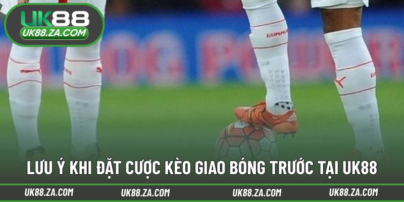 Kèo Giao Bóng Trước UK88 - Lựa Chọn Độc Đáo Khi Cá Cược 4 Những lưu ý trước khi tham gia kèo giao bóng trước UK88