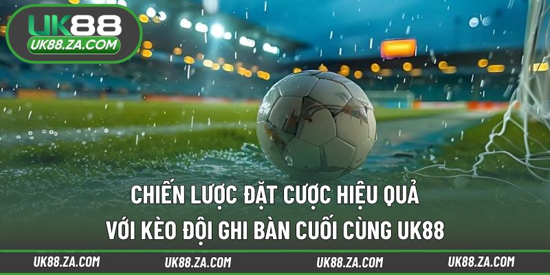Kèo Đội Ghi Bàn Cuối Cùng UK88 - Cơ Hội Lội Ngược Dòng 3 Phương pháp tiếp cận kèo đội ghi bàn cuối cùng UK88
